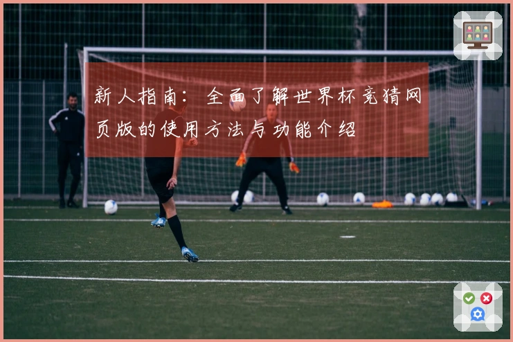 新人指南：全面了解世界杯竞猜网页版的使用方法与功能介绍