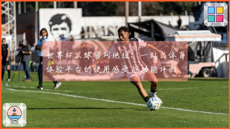 世界杯买球官网地址：一站式体育体验平台的使用感受与功能评测