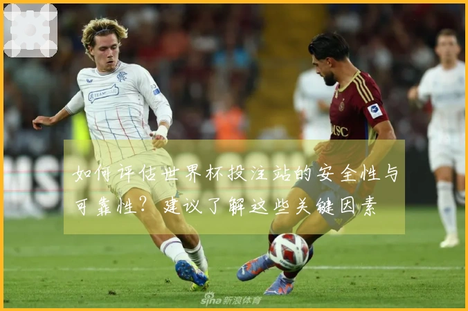 如何评估世界杯投注站的安全性与可靠性?建议了解这些关键因素