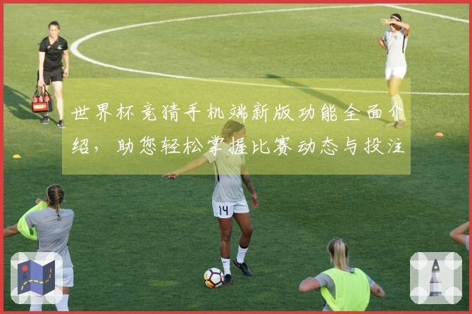 世界杯竞猜手机端新版功能全面介绍，助您轻松掌握比赛动态与投注资讯