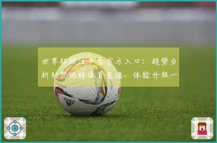 世界杯投注平台官方入口：趋势分析助您玩转体育直播，体验升级一目了然