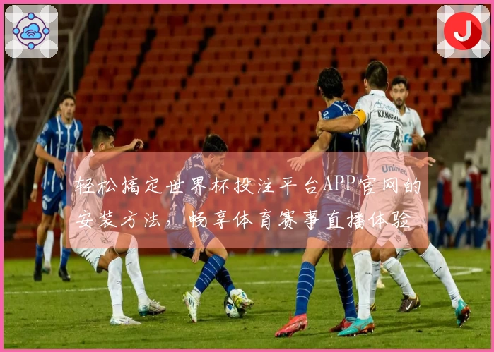 轻松搞定世界杯投注平台APP官网的安装方法,畅享体育赛事直播体验