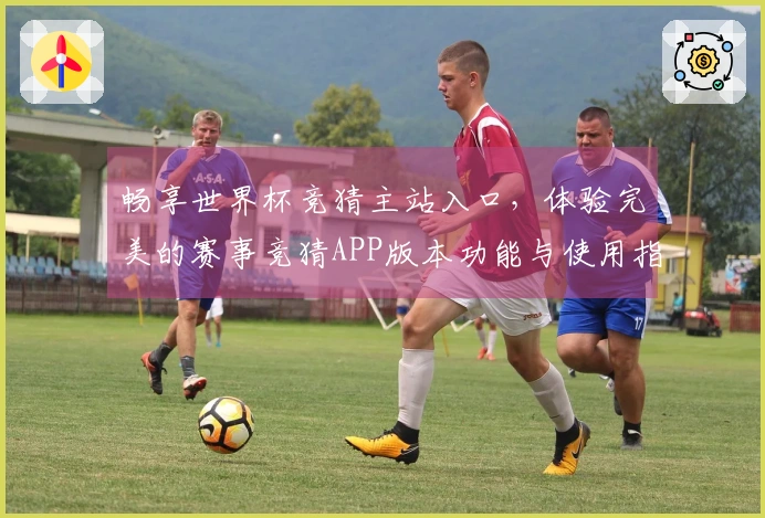 畅享世界杯竞猜主站入口，体验完美的赛事竞猜APP版本功能与使用指南