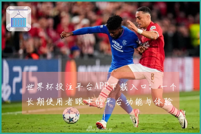 世界杯投注平台APP下载入口：一个长期使用者眼中的平台功能与体验分享