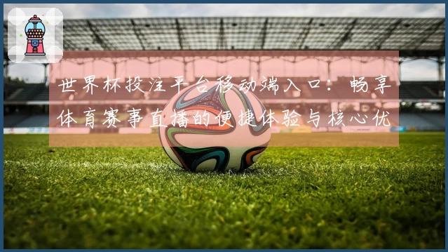 世界杯投注平台移动端入口：畅享体育赛事直播的便捷体验与核心优势