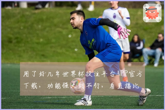 用了好几年世界杯投注平台APP官方下载，功能强大到不行，看直播比赛才过瘾。