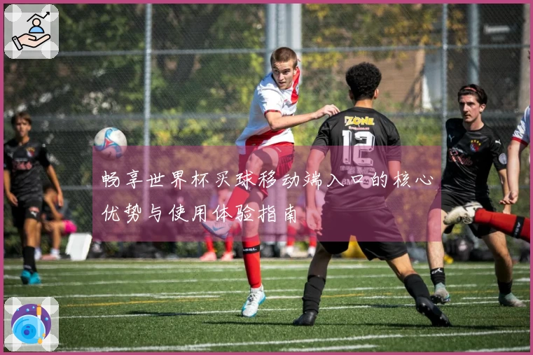 畅享世界杯买球移动端入口的核心优势与使用体验指南