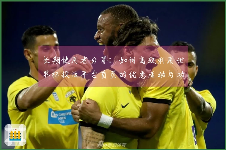 长期使用者分享：如何高效利用世界杯投注平台首页的优惠活动与功能介绍