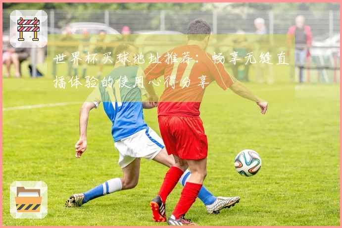 世界杯买球地址推荐：畅享无缝直播体验的使用心得分享