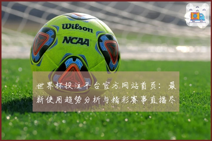 世界杯投注平台官方网站首页：最新使用趋势分析与精彩赛事直播尽览
