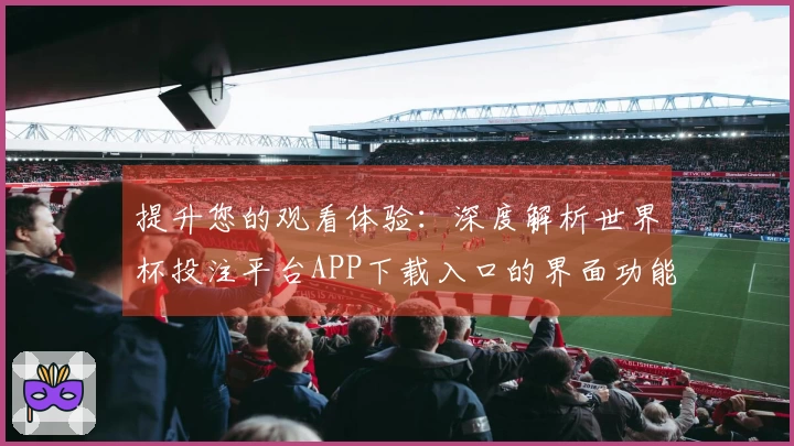 提升您的观看体验：深度解析世界杯投注平台APP下载入口的界面功能与使用指南