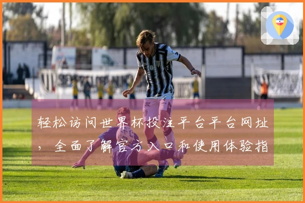 轻松访问世界杯投注平台平台网址，全面了解官方入口和使用体验指南