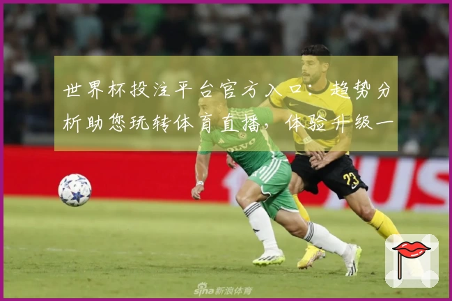 世界杯投注平台官方入口：趋势分析助您玩转体育直播，体验升级一目了然