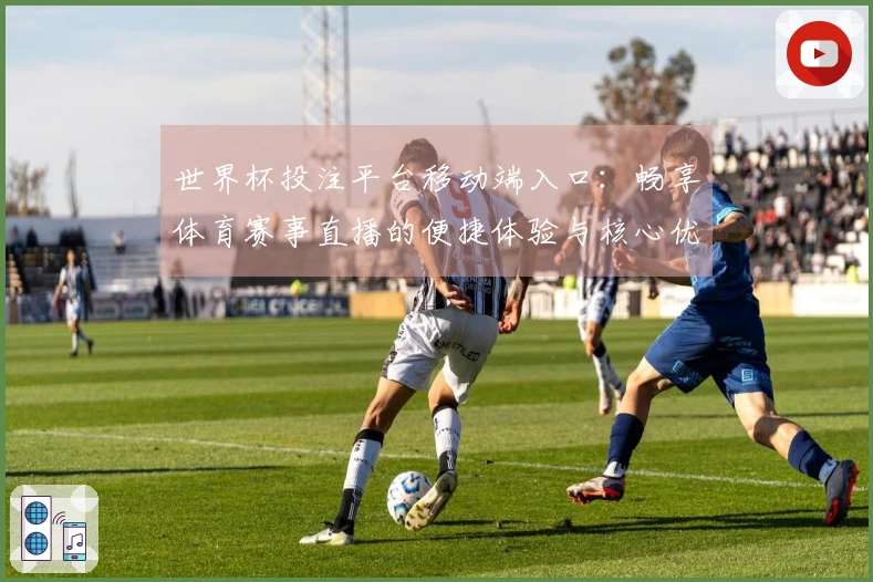 世界杯投注平台移动端入口：畅享体育赛事直播的便捷体验与核心优势