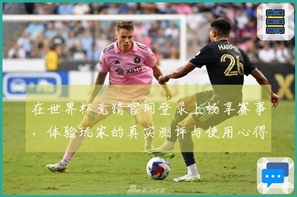 在世界杯竞猜官网登录上畅享赛事，体验玩家的真实测评与使用心得